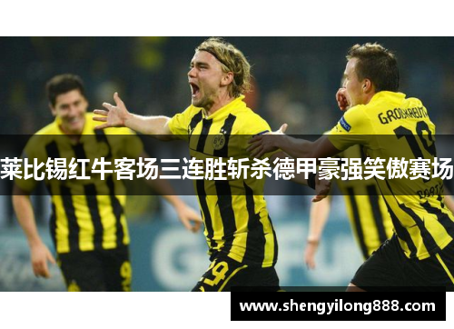 莱比锡红牛客场三连胜斩杀德甲豪强笑傲赛场
