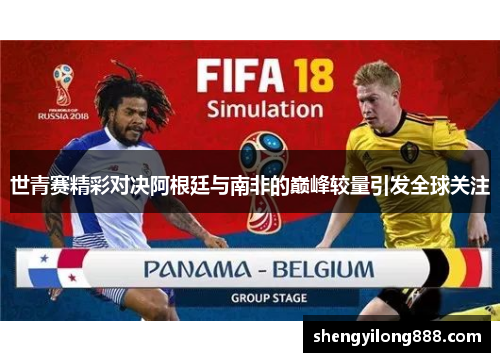 世青赛精彩对决阿根廷与南非的巅峰较量引发全球关注