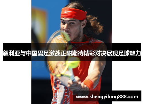 叙利亚与中国男足激战正酣期待精彩对决展现足球魅力