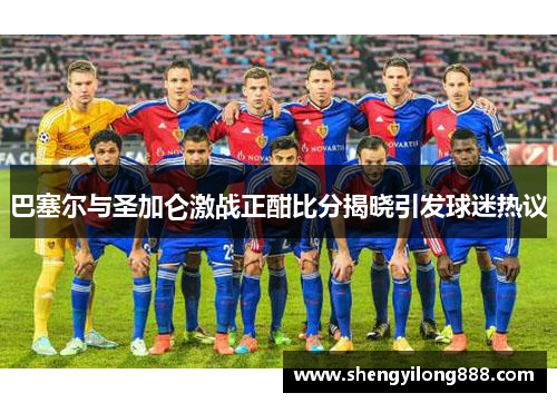 巴塞尔与圣加仑激战正酣比分揭晓引发球迷热议