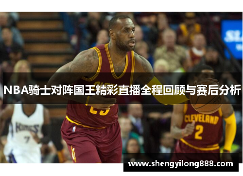 NBA骑士对阵国王精彩直播全程回顾与赛后分析