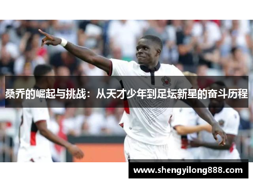 桑乔的崛起与挑战：从天才少年到足坛新星的奋斗历程