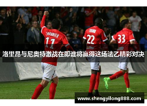洛里昂与尼奥特激战在即谁将赢得这场法乙精彩对决