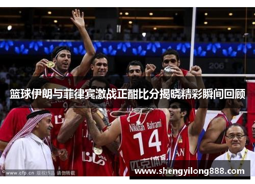 篮球伊朗与菲律宾激战正酣比分揭晓精彩瞬间回顾