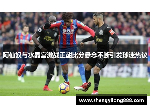 阿仙奴与水晶宫激战正酣比分悬念不断引发球迷热议