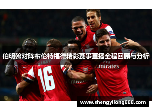 伯明翰对阵布伦特福德精彩赛事直播全程回顾与分析