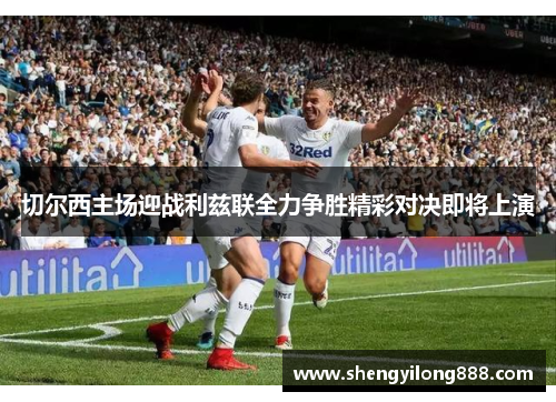 切尔西主场迎战利兹联全力争胜精彩对决即将上演