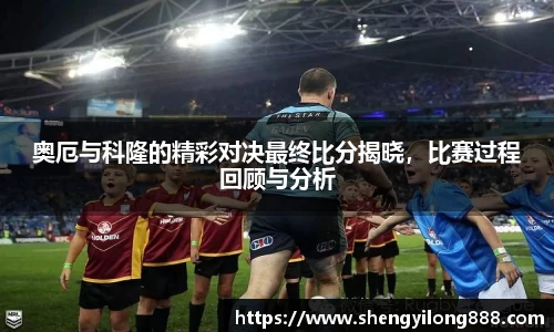 奥厄与科隆的精彩对决最终比分揭晓，比赛过程回顾与分析