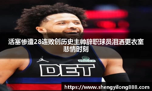 熊猫体育活塞惨遭28连败创历史主帅辞职球员泪洒更衣室悲情时刻