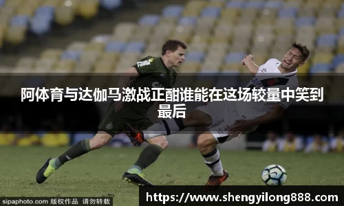 熊猫体育阿体育与达伽马激战正酣谁能在这场较量中笑到最后